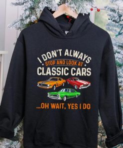 I don’t always stop and look at classic cars oh wait yes I do hoodie, sweater, longsleeve, shirt v-neck, t-shirt