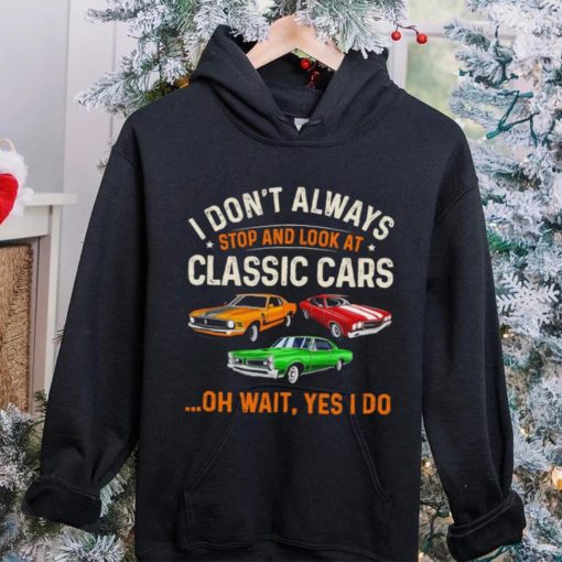 I don’t always stop and look at classic cars oh wait yes I do hoodie, sweater, longsleeve, shirt v-neck, t-shirt