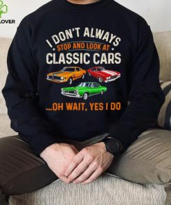 I don’t always stop and look at classic cars oh wait yes I do hoodie, sweater, longsleeve, shirt v-neck, t-shirt