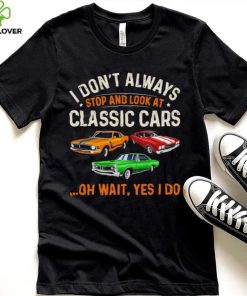 I don’t always stop and look at classic cars oh wait yes I do hoodie, sweater, longsleeve, shirt v-neck, t-shirt