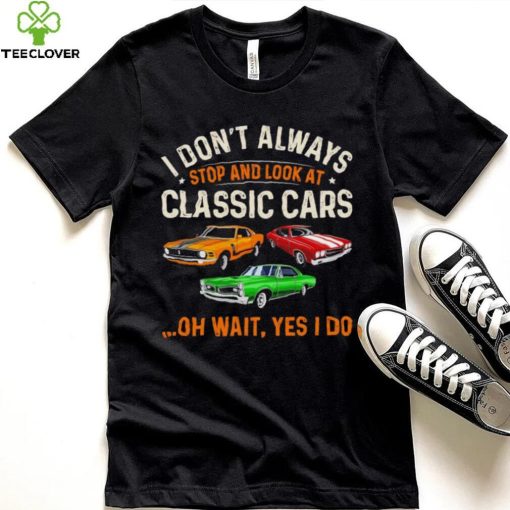 I don’t always stop and look at classic cars oh wait yes I do hoodie, sweater, longsleeve, shirt v-neck, t-shirt