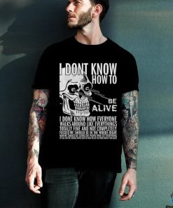 I dont know how to be alive shirt