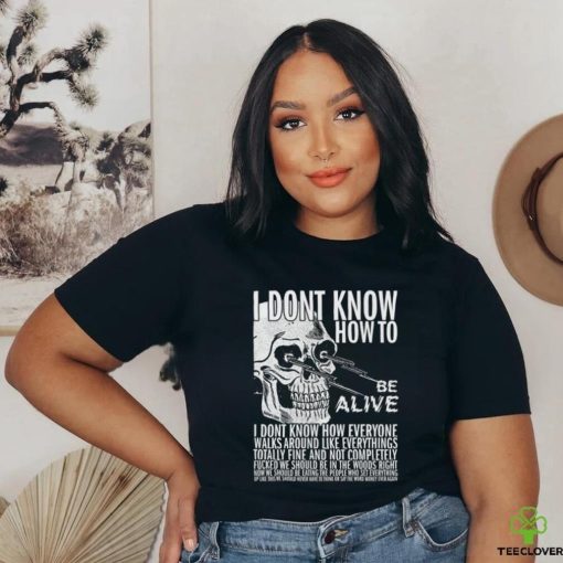 I dont know how to be alive shirt