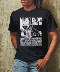 I dont know how to be alive shirt