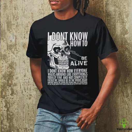 I dont know how to be alive shirt