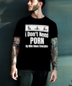 I don’t need Porn my wife does everything shirt