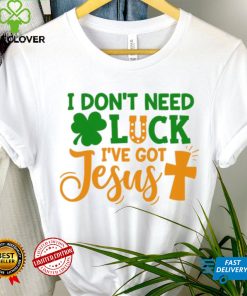 I dont need luck I have got Jesus Saint Patrick’s Day shirt