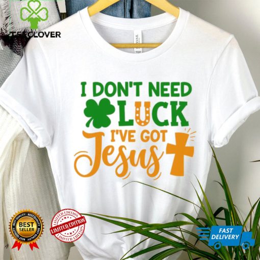 I dont need luck I have got Jesus Saint Patrick’s Day hoodie, sweater, longsleeve, shirt v-neck, t-shirt