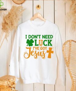 I dont need luck I have got Jesus Saint Patrick’s Day hoodie, sweater, longsleeve, shirt v-neck, t-shirt