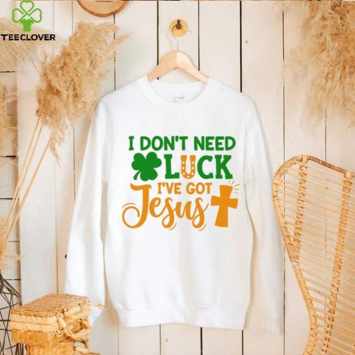 I dont need luck I have got Jesus Saint Patrick’s Day hoodie, sweater, longsleeve, shirt v-neck, t-shirt