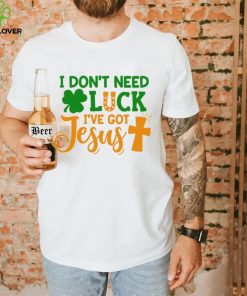 I dont need luck I have got Jesus Saint Patrick’s Day hoodie, sweater, longsleeve, shirt v-neck, t-shirt