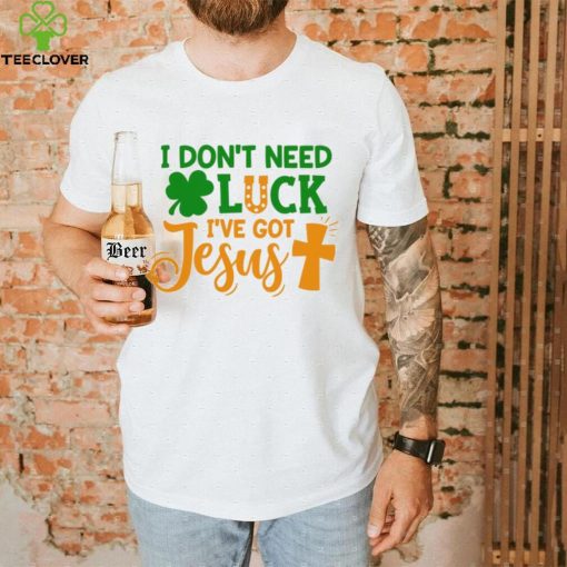 I dont need luck I have got Jesus Saint Patrick’s Day hoodie, sweater, longsleeve, shirt v-neck, t-shirt