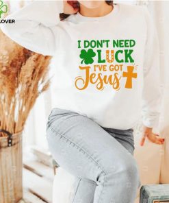 I dont need luck I have got Jesus Saint Patrick’s Day hoodie, sweater, longsleeve, shirt v-neck, t-shirt