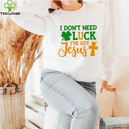 I dont need luck I have got Jesus Saint Patrick’s Day hoodie, sweater, longsleeve, shirt v-neck, t-shirt