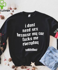 I dont need sex because my car fucks me everyday shirt