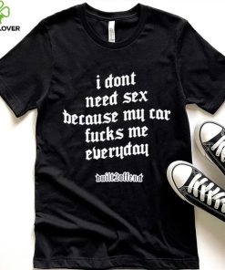 I dont need sex because my car fucks me everyday shirt