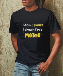 I don't snore I dream i'm a Motor shirt