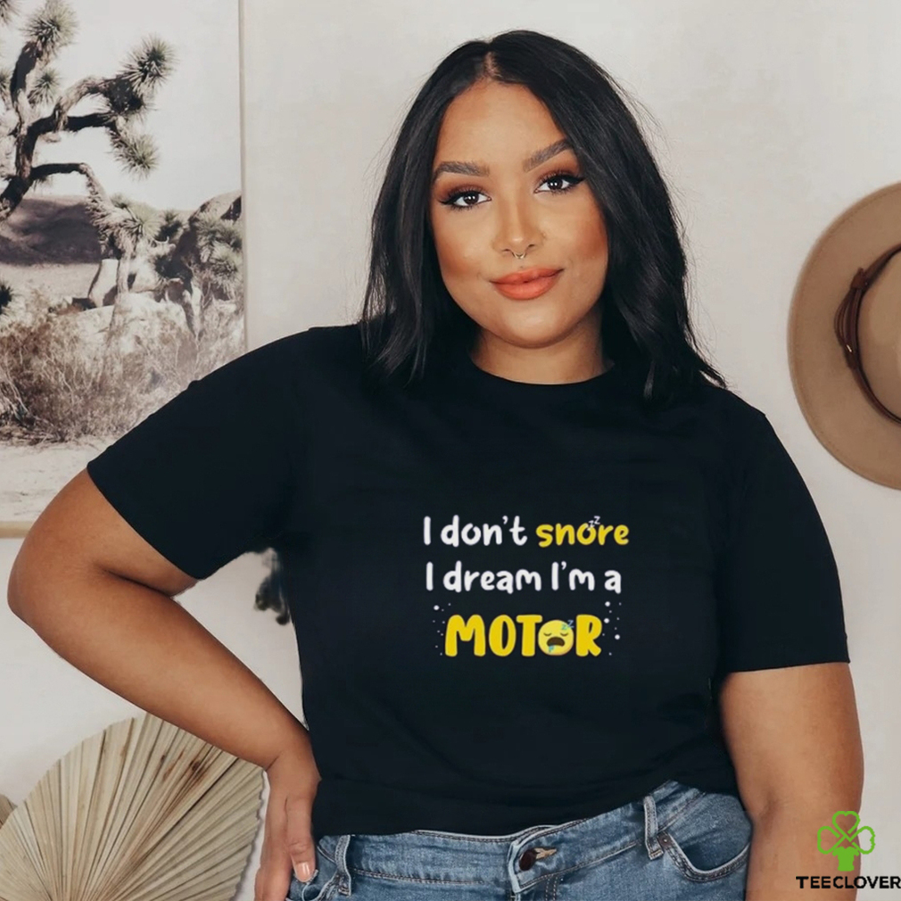 I don’t  snore I dream i’m a Motor shirt I don’t  snore I dream i’m a Motor shirt
