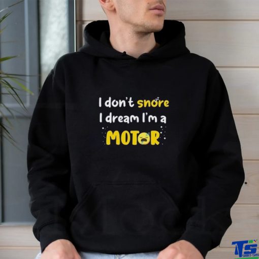 I don’t  snore I dream i’m a Motor shirt