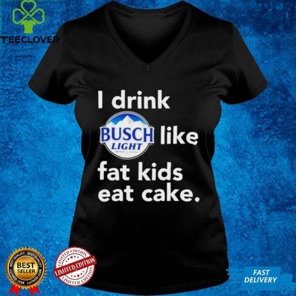 I drink Busch Light like fat kids eat cake hoodie, sweater, longsleeve, shirt v-neck, t-shirt