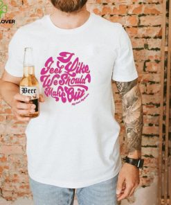 I feel like we should make out shirt