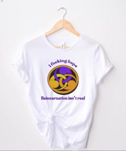 I fucking hope reincarnation isn’t real shirt