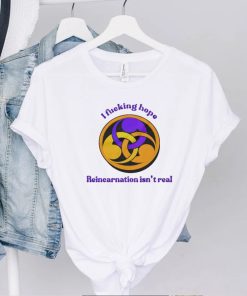 I fucking hope reincarnation isn’t real hoodie, sweater, longsleeve, shirt v-neck, t-shirt