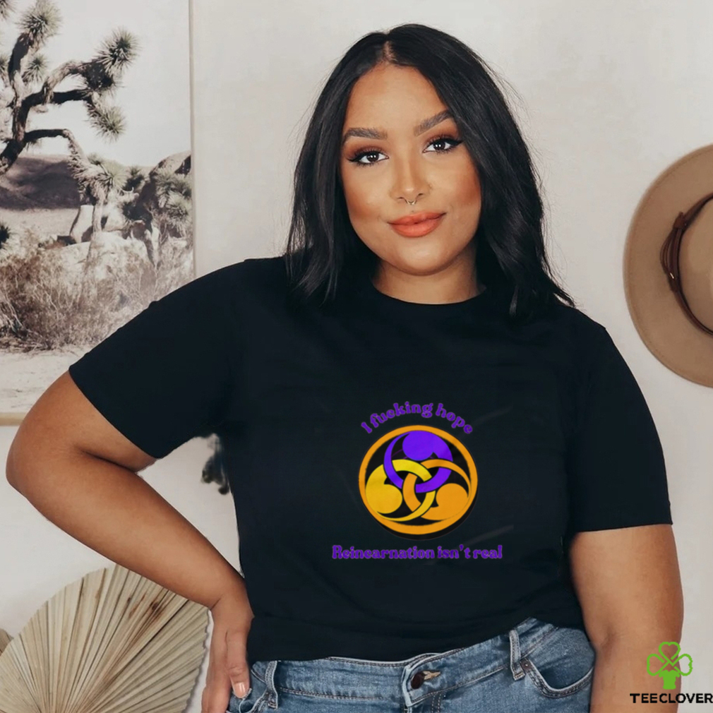 I fucking hope reincarnation isn’t real shirt I fucking hope reincarnation isn’t real shirt