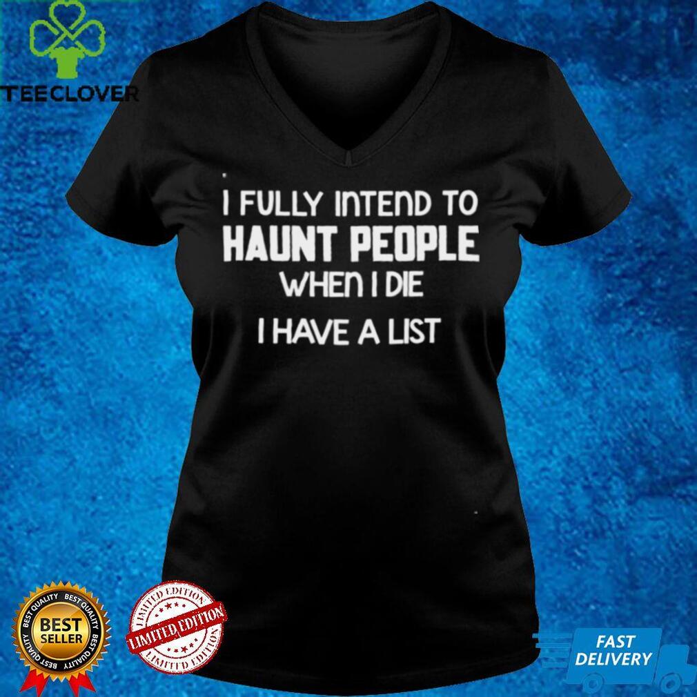 I fully intend to haunt people when I die I have a list shirt hoodie, Sweater Shirt