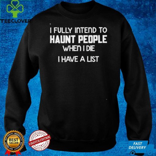 I fully intend to haunt people when I die I have a list shirt hoodie, Sweater Shirt