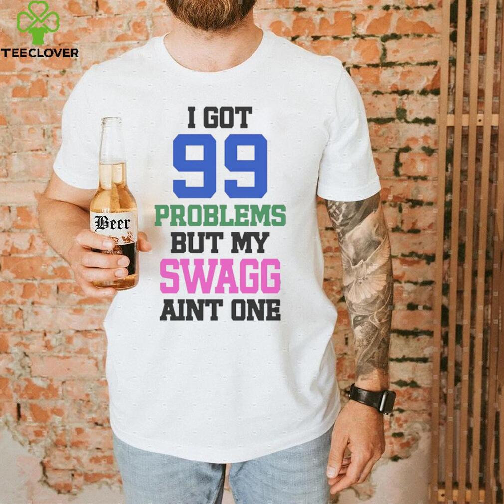 I got 99 problems but my swagg aint one t shirt