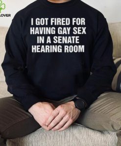 I got fired for having gay sex in a senate hearing room 2023 hoodie, sweater, longsleeve, shirt v-neck, t-shirt