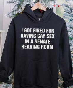 I got fired for having gay sex in a senate hearing room 2023 hoodie, sweater, longsleeve, shirt v-neck, t-shirt