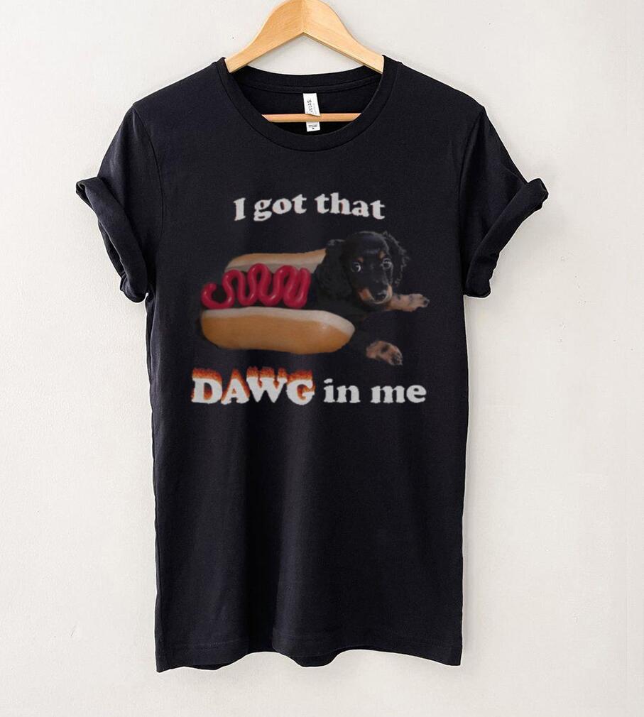 I got that dawg in me T shirt I got that dawg in me T shirt