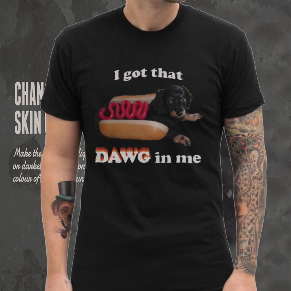 I got that dawg in me T shirt I got that dawg in me T shirt