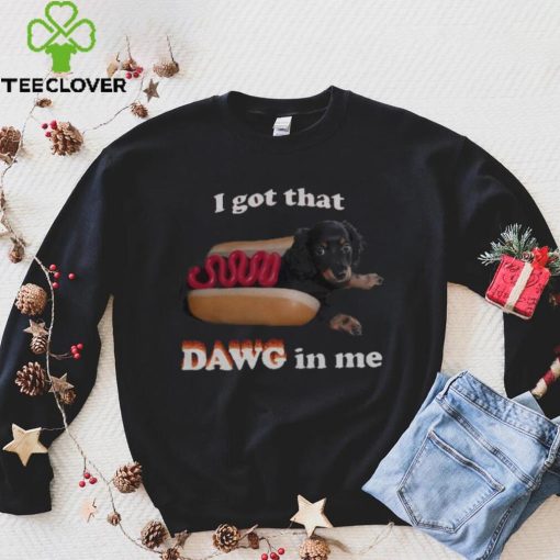 I got that dawg in me T hoodie, sweater, longsleeve, shirt v-neck, t-shirt