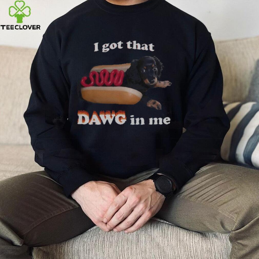 I got that dawg in me T shirt I got that dawg in me T shirt