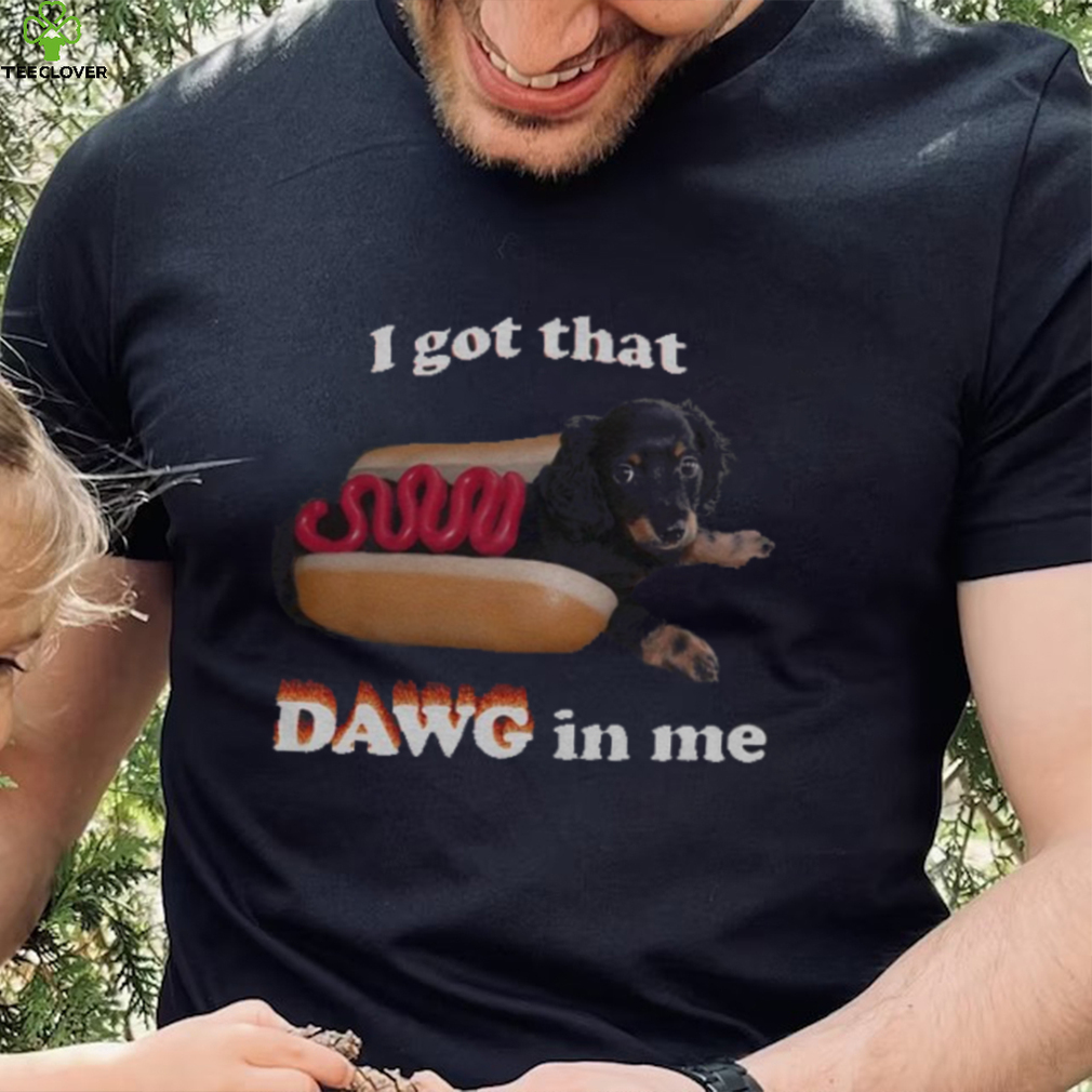 I got that dawg in me T shirt I got that dawg in me T shirt