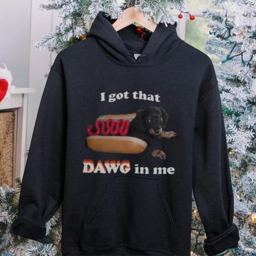 I got that dawg in me T hoodie, sweater, longsleeve, shirt v-neck, t-shirt