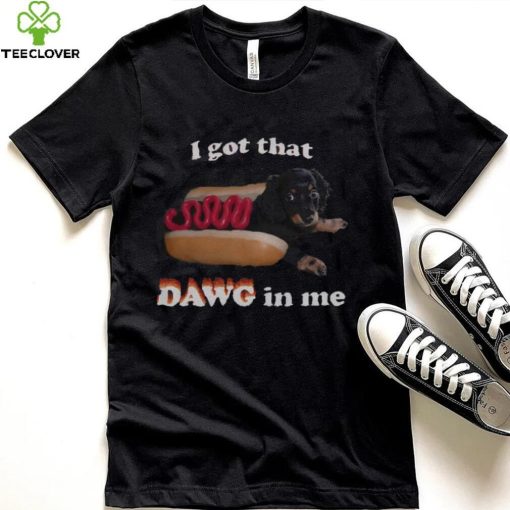 I got that dawg in me T shirt