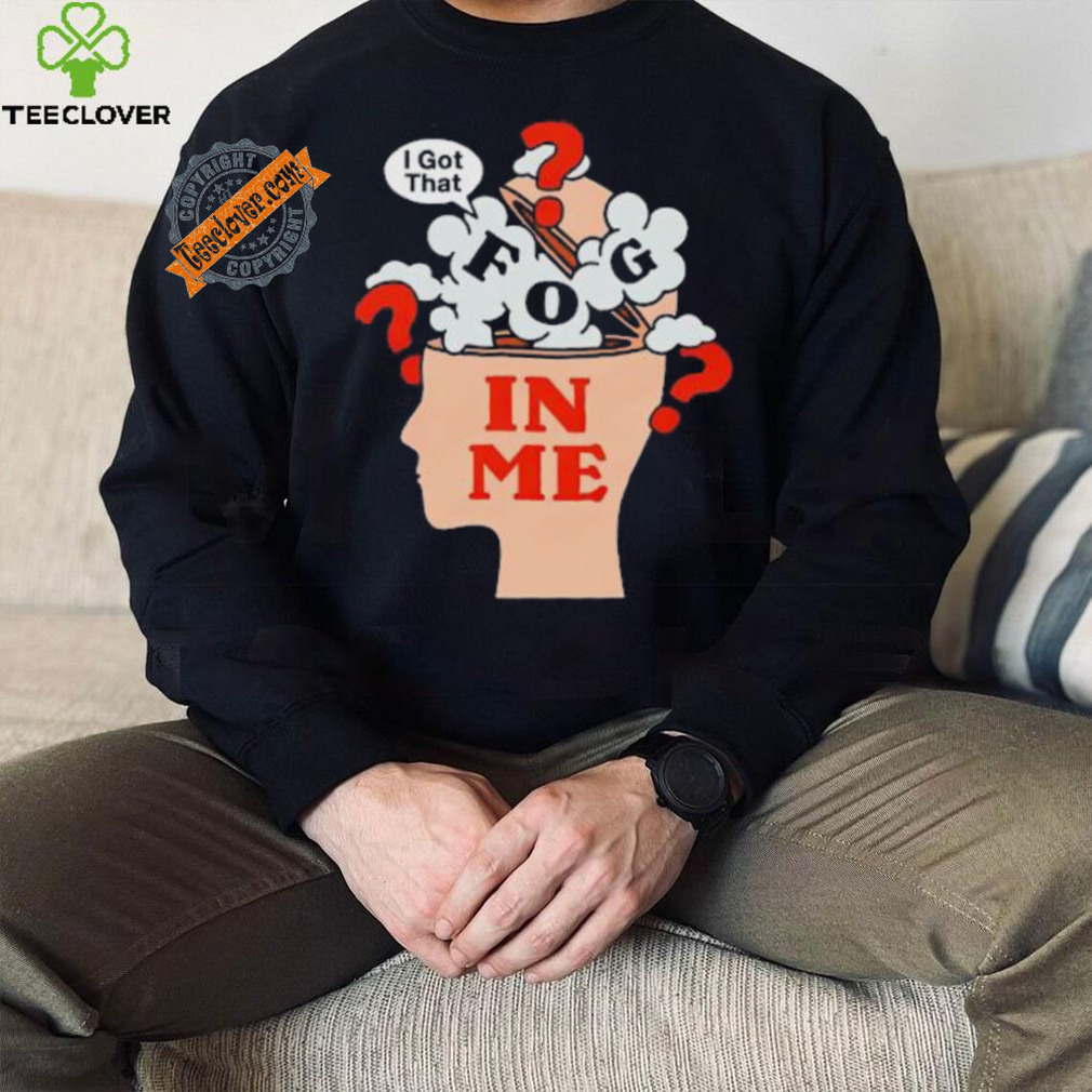 I got that fog in me shirt I got that fog in me shirt