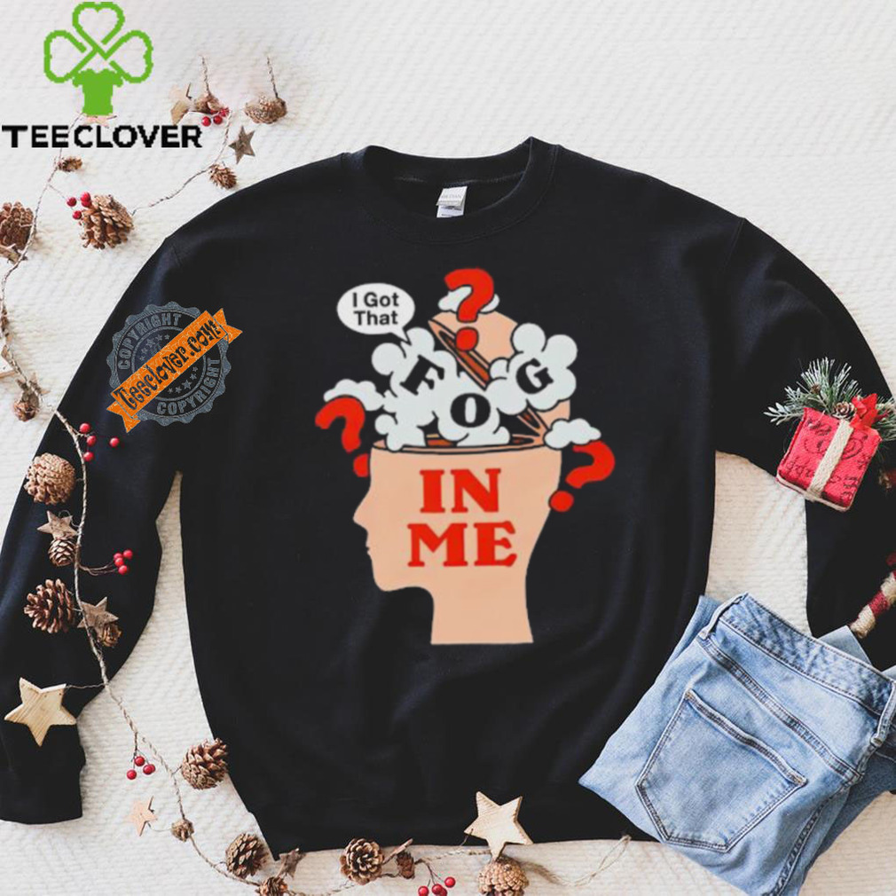 I got that fog in me shirt I got that fog in me shirt