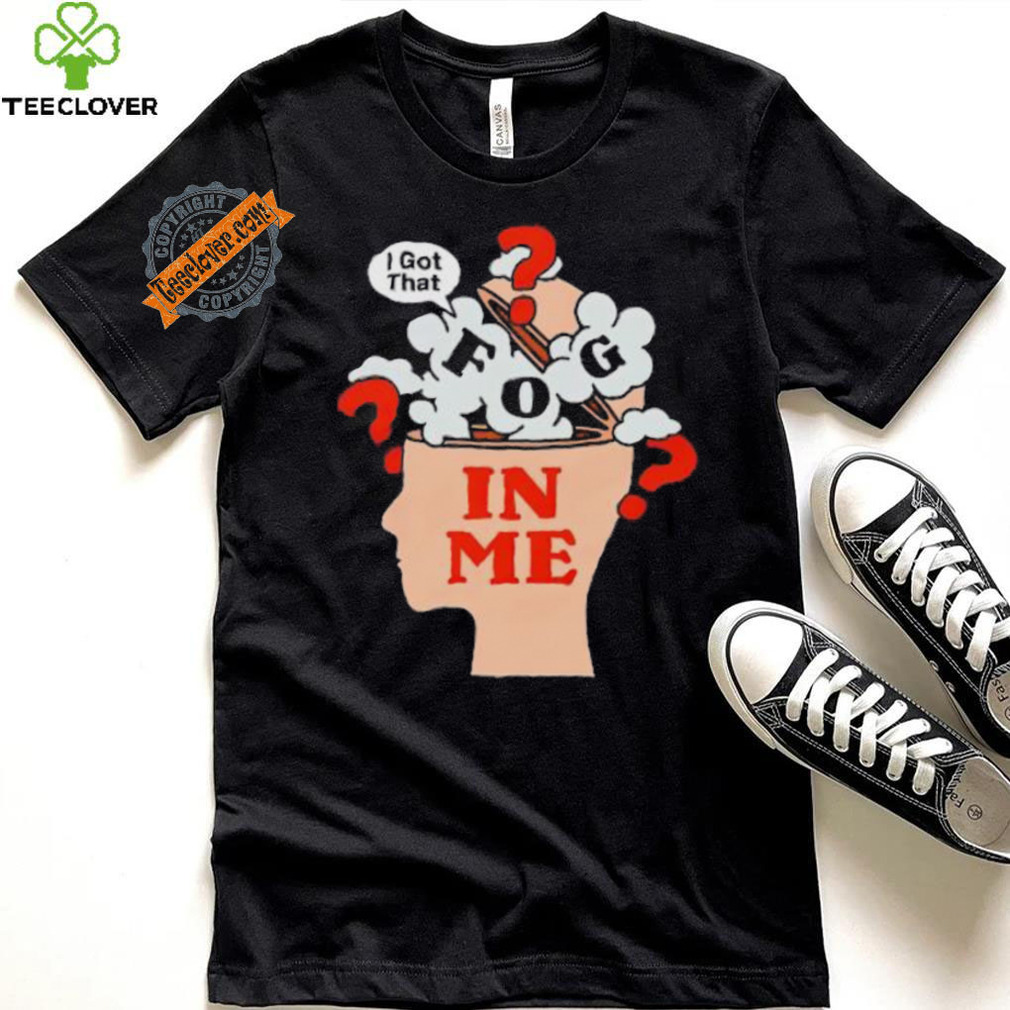 I got that fog in me shirt I got that fog in me shirt