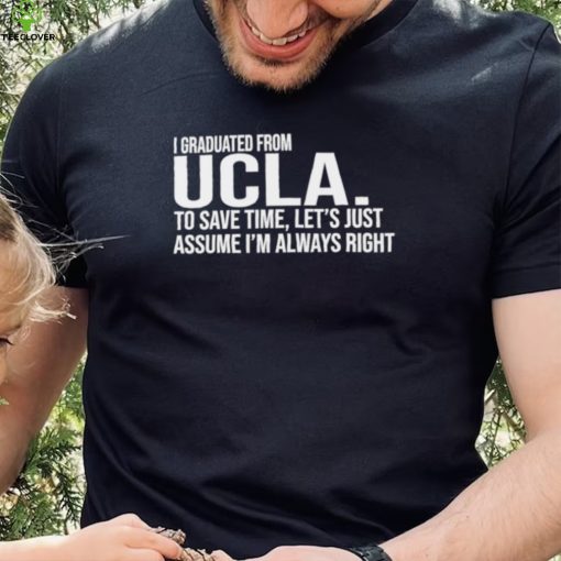 I graduated from UCLA to save time let’s just assume I’m always right 2022 shirt