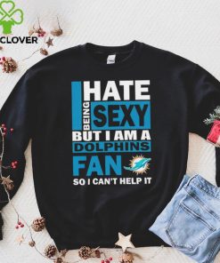 I hate being sexy but I am a Miami Dolphins fan so I can’t help it hoodie, sweater, longsleeve, shirt v-neck, t-shirt