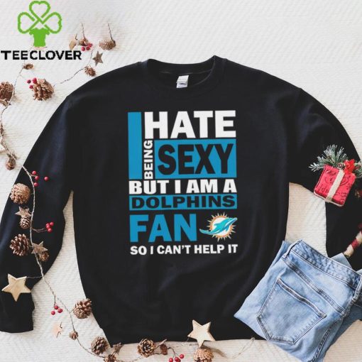 I hate being sexy but I am a Miami Dolphins fan so I can’t help it hoodie, sweater, longsleeve, shirt v-neck, t-shirt