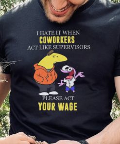 I hate it when Coworkers act like supervisors please act your wage shirt