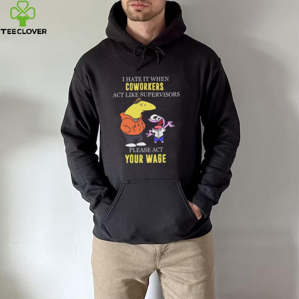 I hate it when Coworkers act like supervisors please act your wage shirt I hate it when Coworkers act like supervisors please act your wage shirt