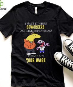 I hate it when Coworkers act like supervisors please act your wage shirt