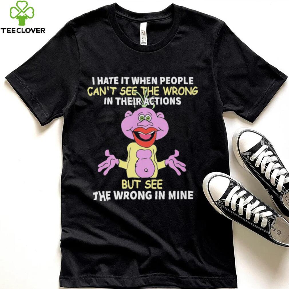 I hate it when people can’t see the wrong in their actions but see the wrong in mine Peanut Puppet t shirt